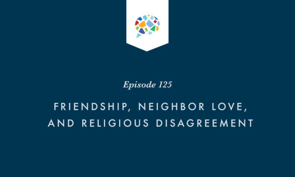 Episode 125: Friendship, Neighbor Love, and Religious Disagreement