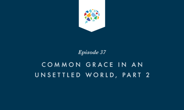 Winsome Conviction Episode 37: Common Grace in an Unsettled World, Part 2