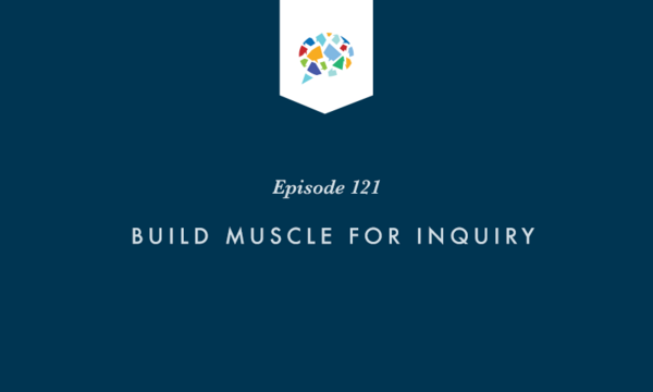 Episode 121: Build Muscle for Inquiry