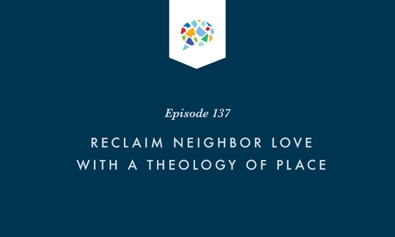 Episode 137: Reclaim Neighbor Love with a Theology of Place