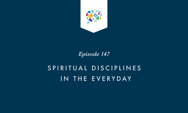 Episode 147: Spiritual Disciplines in the Everyday