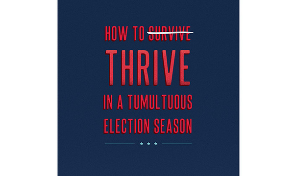 How to Thrive in a Tumultuous Election Season