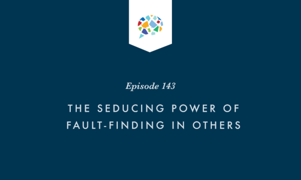 Episode 143: The Seducing Power Of Fault-Finding In Others