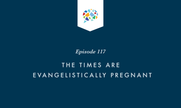 Episode 117: The Times are Evangelistically Pregnant