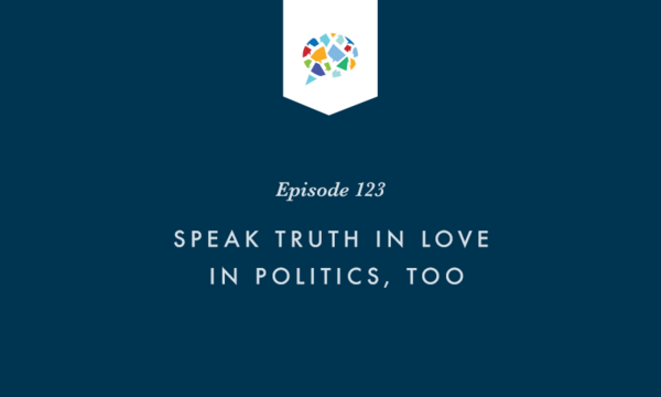 Episode 123: Speak Truth in Love in Politics, Too