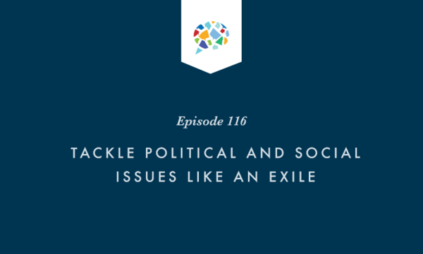 Episode 116: Tackle Political And Social Issues Like An Exile