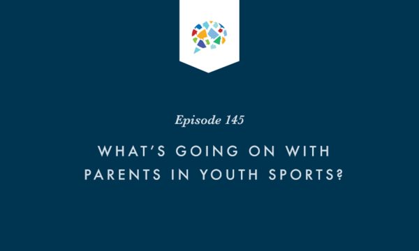 Episode 145: What’s Going On With Parents In Youth Sports?