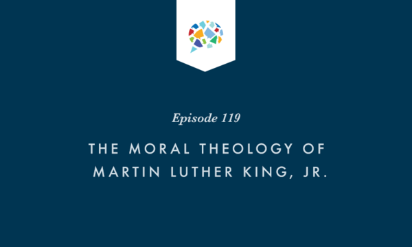 Episode 119: The Moral Theology of Martin Luther King, Jr.