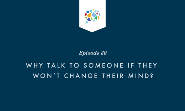 Episode 80: Why Talk To Someone If They Won't Change Their Mind?