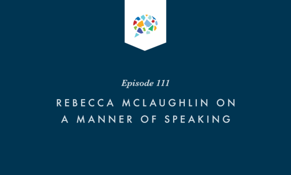 Episode 111: Rebecca McLaughlin On A Manner Of Speaking