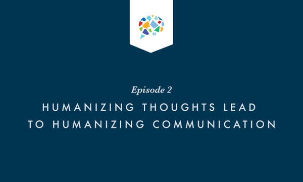 Episode 2: Humanizing Thoughts Lead to Humanizing Communication