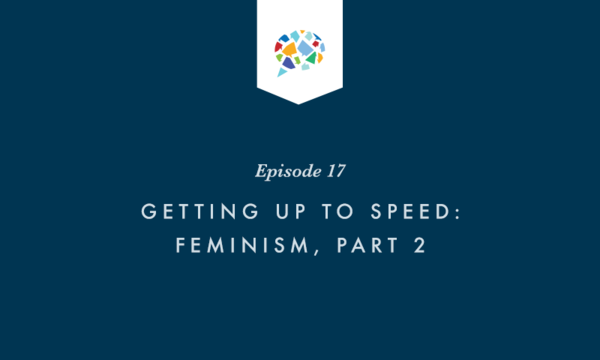 Episode 17: Getting Up to Speed: Feminism, Part 2