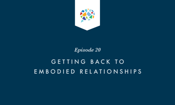 Episode 20: Getting Back To Embodied Relationships