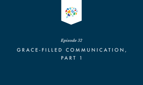 Episode 32: Grace-Filled Communication, Part 1