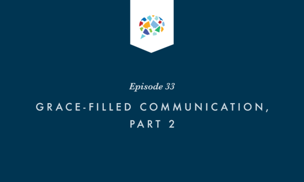 Episode 33: Grace-Filled Communication, Part 2