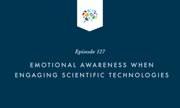 Episode 127: Emotional Awareness When Engaging Scientific Technologies
