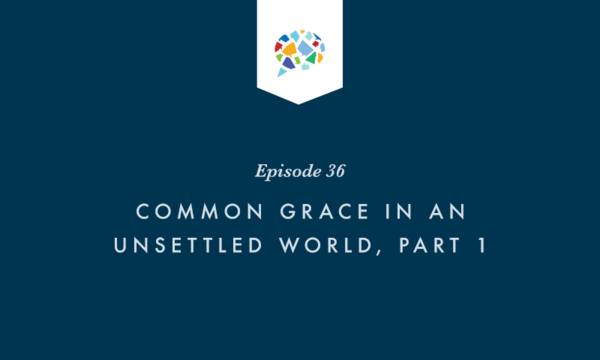 Winsome Conviction Episode 36: Common Grace in an Unsettled World, Part 1