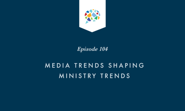 Episode 104: Media Trends Shaping Ministry Trends