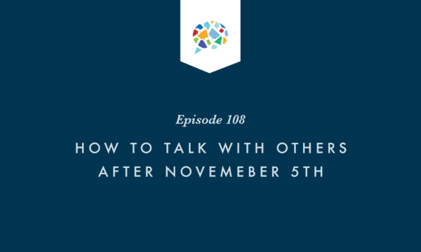 Episode 108: How To Talk With Others After November 5th