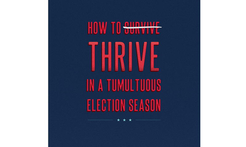How to Thrive in a Tumultuous Election Season