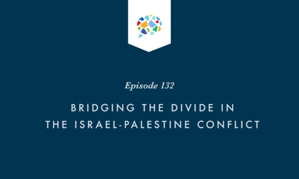 Episode 132: Bridging The Divide In The Israel-Palestine Conflict
