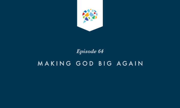 Episode 64: Making God Big Again
