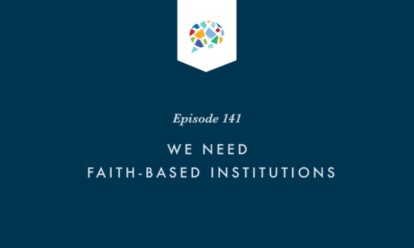 Episode 141: We Need Faith-Based Institutions