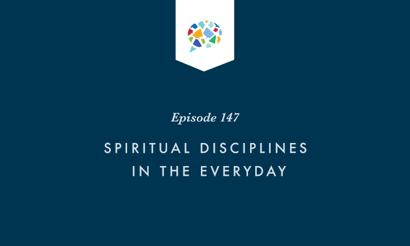Episode 147: Spiritual Disciplines in the Everyday