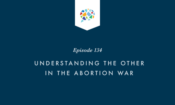 Episode 134: Understanding The Other In The Abortion War