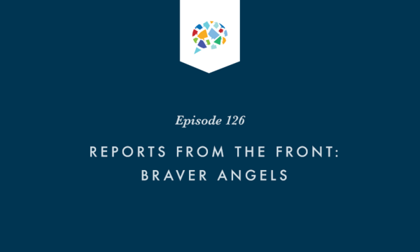 Episode 126: Reports from the Front: Braver Angels