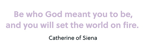 Be who God meant you to be, and you will set the world on fire. Catherine of Siena