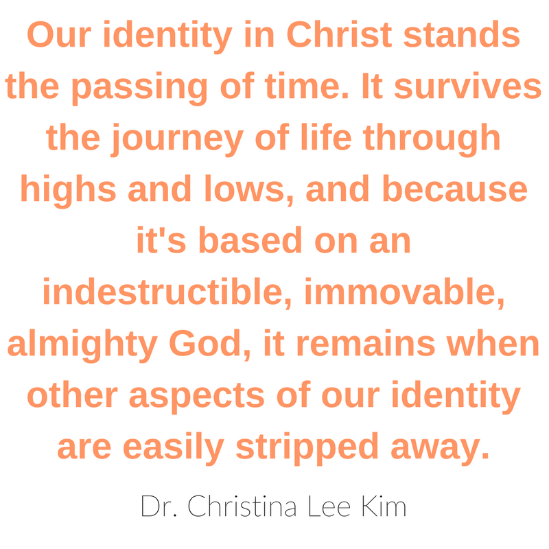 Our identity in Christ stands the passing of time. It survives the journey of life through highs and lows, and because it's based on an indestructible, immovable, almighty God, it remains when other aspects of our identity are easily stripped away. Dr. Christina Lee Kim