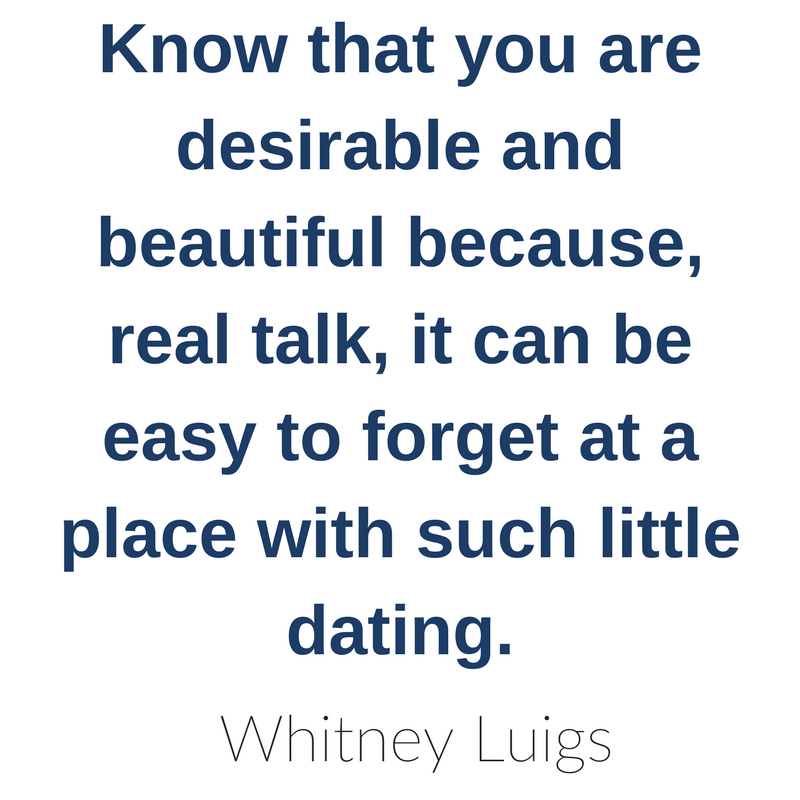 Know that you are desirable and beautiful because, real talk, it can be easy to forget at a place with such little dating. - Whitney Luigs