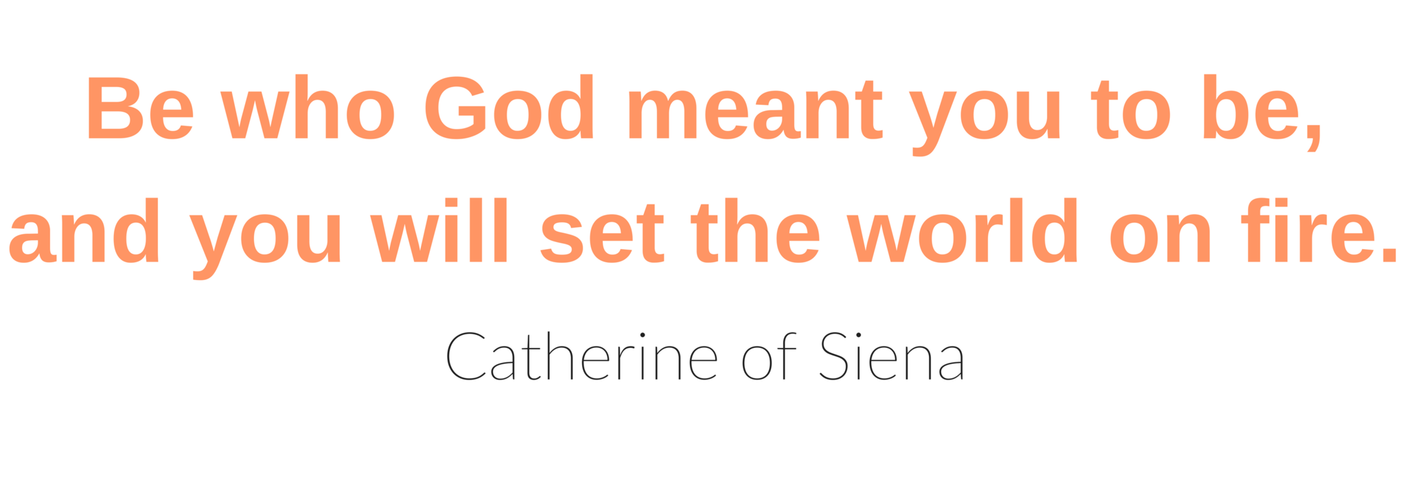 Be who God meant you to be, and you will set the world on fire. Catherine of Siena