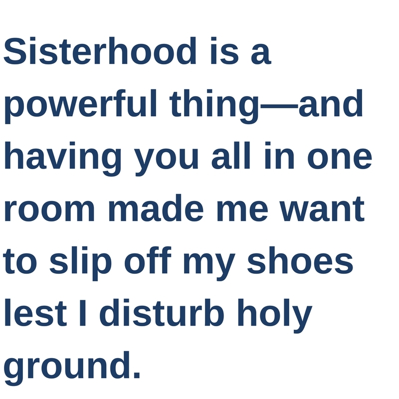  Sisterhood is a powerful thing—particularly when sisters carry the Image of our good and life giving God—and having you all in one room made me want to slip off my shoes lest I disturb holy ground.