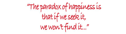 text: The paradox of happiness is that if we seek it, we won’t find it