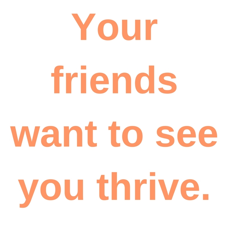 your friends want to see you thrive