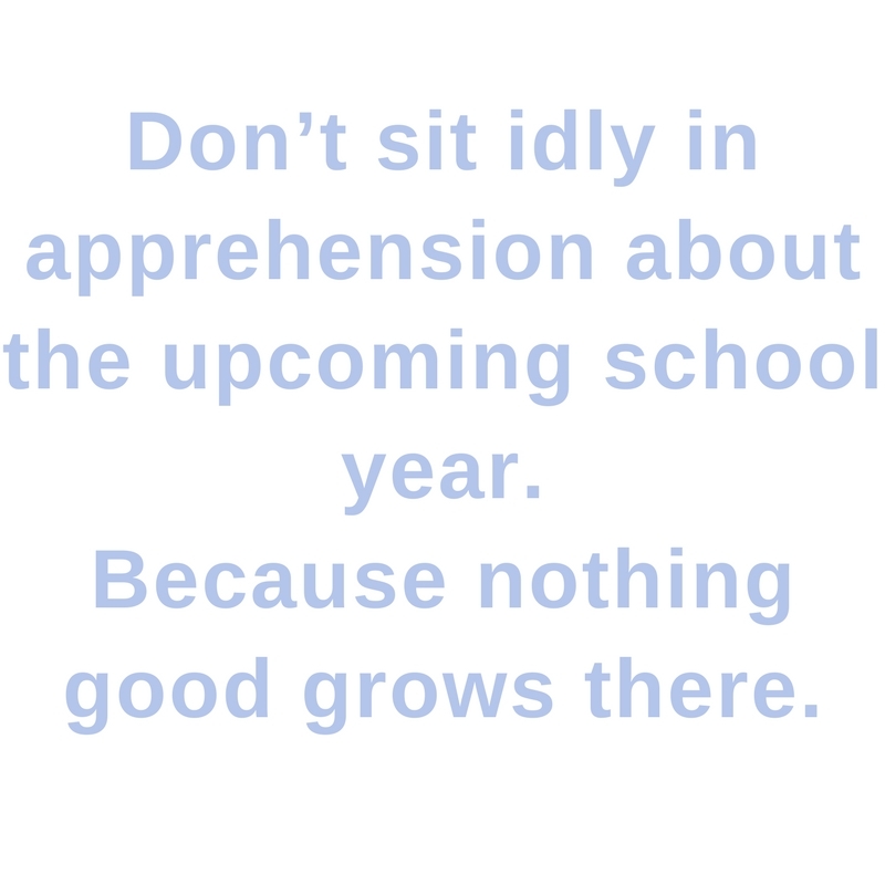 Don’t sit in the idleness of apprehension about the upcoming school year. Because nothing good grows there. 