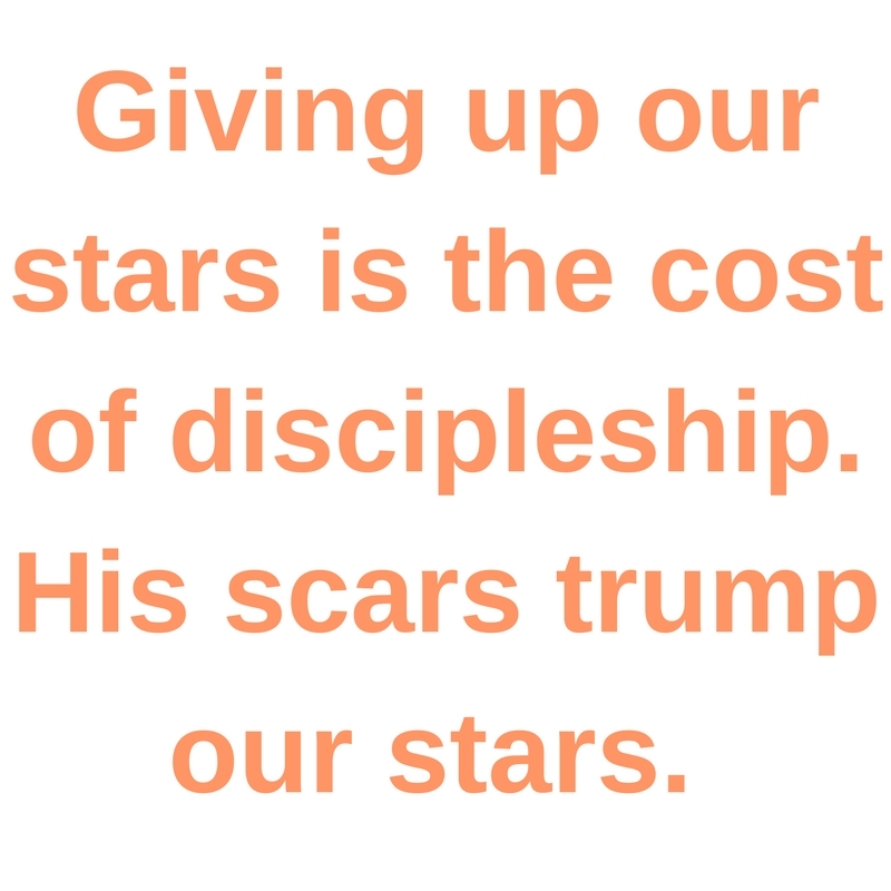 Giving up our stars is the cost of discipleship. His scars trump our stars. 