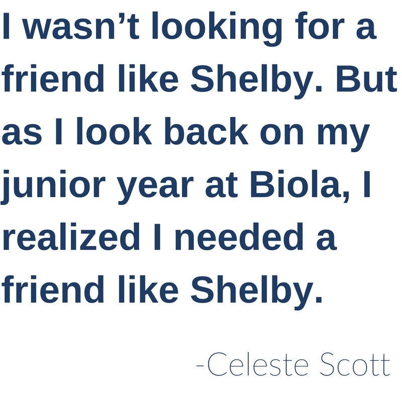 I wasn’t looking for a friend like Shelby. But as I look back on my junior year at Biola, I realized I needed a friend like Shelby. - Celeste Scott