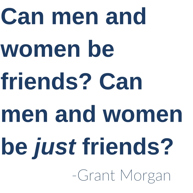 Can men and women be friends? Can men and women be just friends? -Grant Morgan