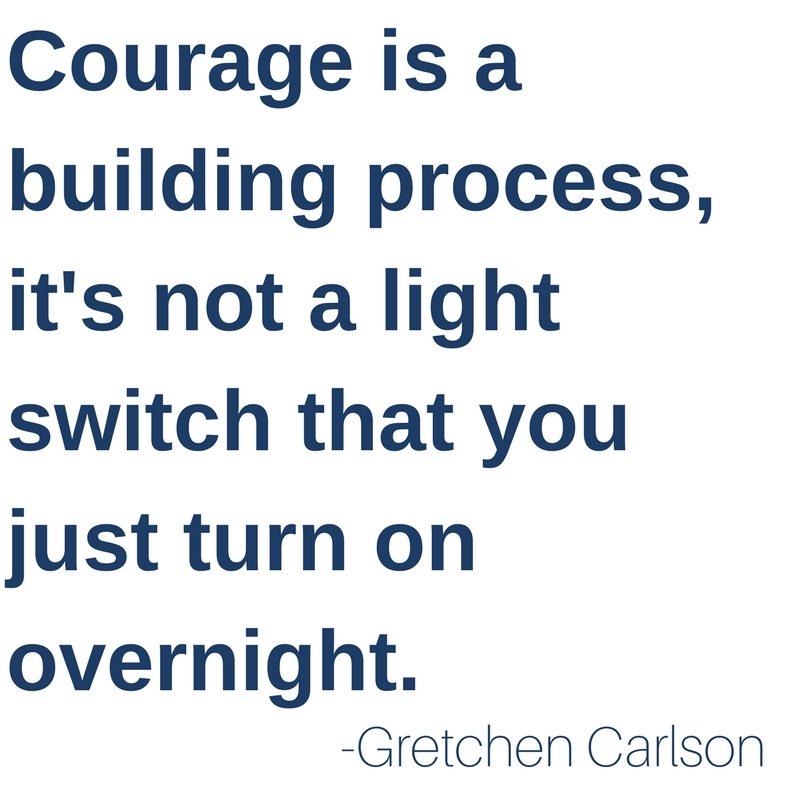 Courage is a building process, it's not a light switch you turn on overnight. -Gretchen Carlson