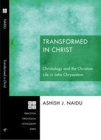 Transformed in Christ: Christology and the Christian Life in John Chrysostom