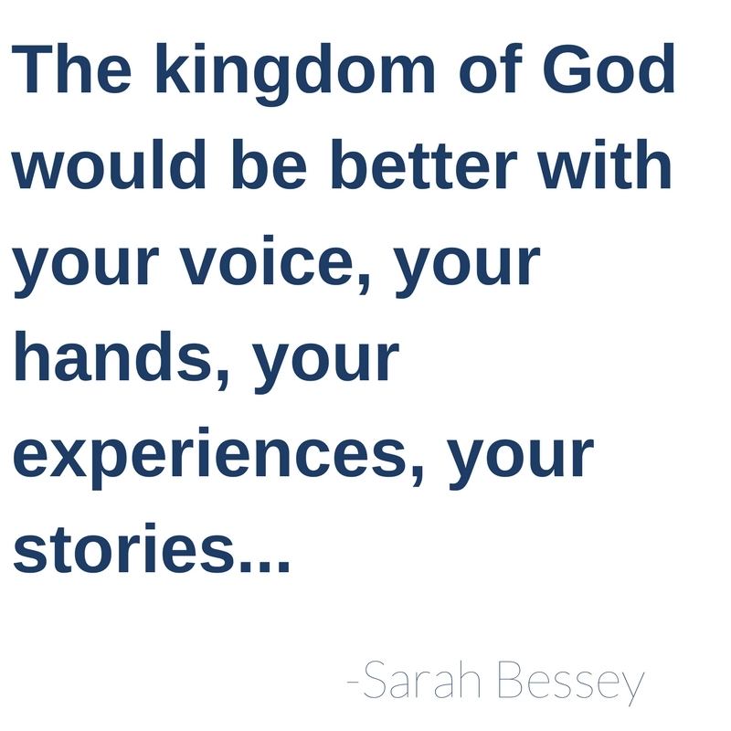 The kingdom of God would be better with your voice, your hands, your experiences, your stories...-Sarah Bessey