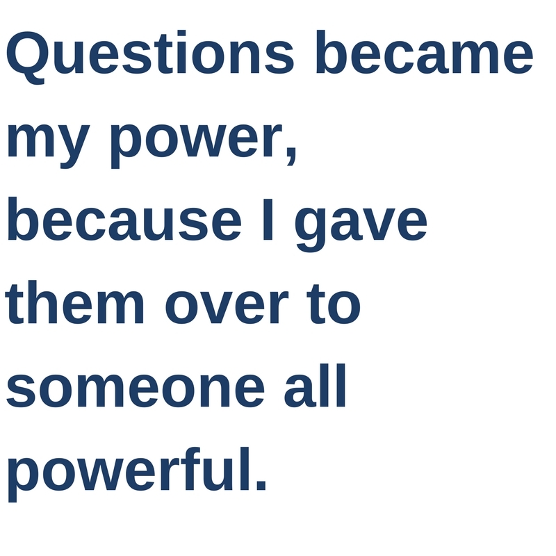 Questions became my power, because I gave them over to someone all powerful.