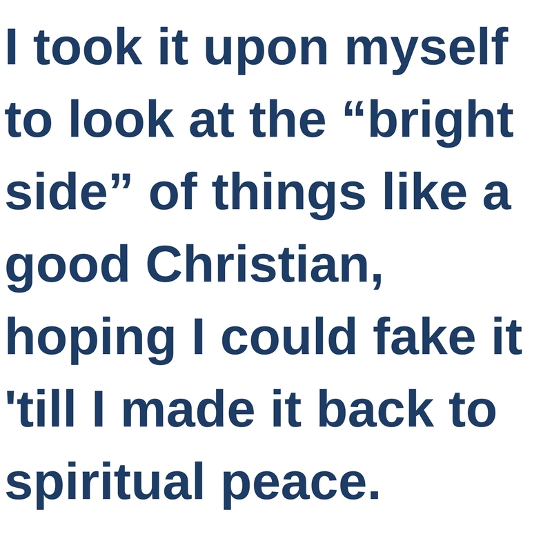  I took it upon myself to look at the “bright side” of things like a good Christian, hoping I could fake it till I made it back to spiritual peace.