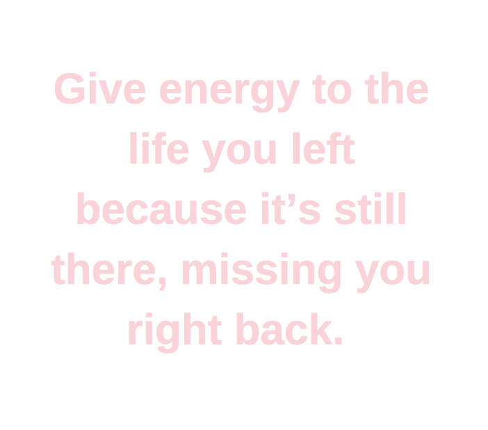 Text says, "Give energy to the life you left because it's still there, missing you right back"